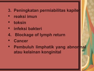 3. Peningkatan permiabilitas kapiler
 reaksi imun
 toksin
 infeksi bakteri
4. Blockage of lymph return
 Cancer
 Pembuluh limphatik yang abnormal
atau kelainan konginital
 