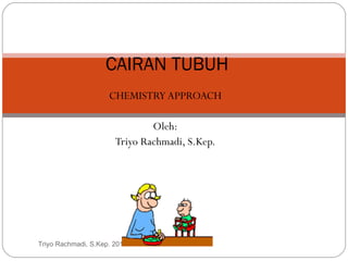 CHEMISTRY APPROACH Oleh: Triyo Rachmadi, S.Kep. CAIRAN TUBUH Triyo Rachmadi, S.Kep. 2011 