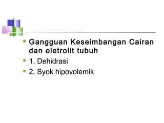  Gangguan Keseimbangan Cairan
dan eletrolit tubuh
 1. Dehidrasi
 2. Syok hipovolemik
 