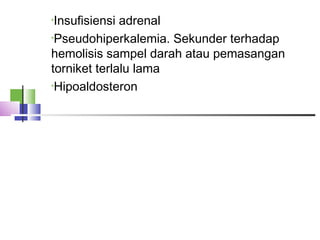 •Insufisiensi adrenal
•Pseudohiperkalemia. Sekunder terhadap
hemolisis sampel darah atau pemasangan
torniket terlalu lama
•Hipoaldosteron
 
