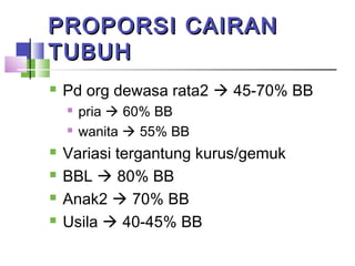 PROPORSI CAIRANPROPORSI CAIRAN
TUBUHTUBUH
 Pd org dewasa rata2  45-70% BB
 pria  60% BB
 wanita  55% BB
 Variasi tergantung kurus/gemuk
 BBL  80% BB
 Anak2  70% BB
 Usila  40-45% BB
 