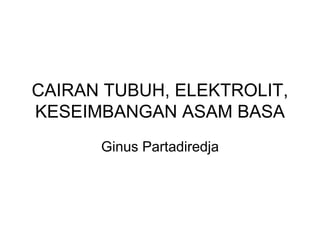 CAIRAN TUBUH, ELEKTROLIT,
KESEIMBANGAN ASAM BASA
Ginus Partadiredja
 