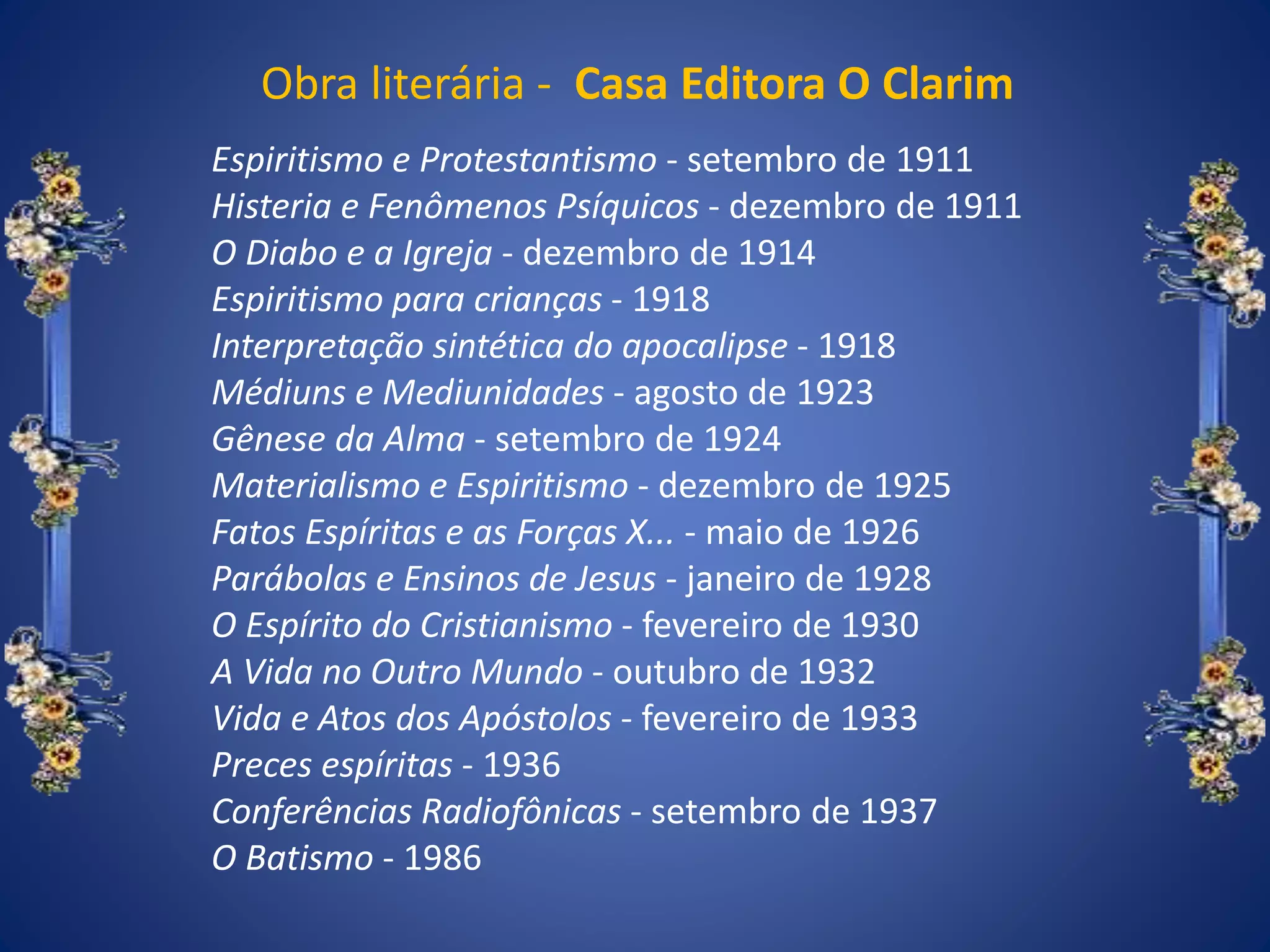 Obra literária - Casa Editora O Clarim
Espiritismo e Protestantismo - setembro de 1911
Histeria e Fenômenos Psíquicos - dezembro de 1911
O Diabo e a Igreja - dezembro de 1914
Espiritismo para crianças - 1918
Interpretação sintética do apocalipse - 1918
Médiuns e Mediunidades - agosto de 1923
Gênese da Alma - setembro de 1924
Materialismo e Espiritismo - dezembro de 1925
Fatos Espíritas e as Forças X... - maio de 1926
Parábolas e Ensinos de Jesus - janeiro de 1928
O Espírito do Cristianismo - fevereiro de 1930
A Vida no Outro Mundo - outubro de 1932
Vida e Atos dos Apóstolos - fevereiro de 1933
Preces espíritas - 1936
Conferências Radiofônicas - setembro de 1937
O Batismo - 1986
 