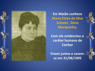 Em Matão conhece
Maria Elvira da Silva
Schutel, Dona
Mariquinha,
Com ela evidenciou o
caráter humano de
Cairbar
Vivem juntos e casam-
se em 31/08/1905
 
