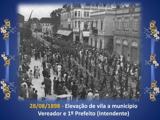 28/08/1898 - Elevação de vila a município
Vereador e 1º Prefeito (Intendente)
 