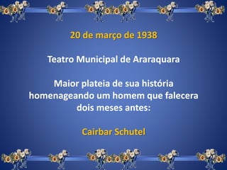 20 de março de 1938
Teatro Municipal de Araraquara
Maior plateia de sua história
homenageando um homem que falecera
dois meses antes:
Cairbar Schutel
 