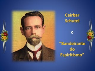 Cairbar
Schutel
o
“Bandeirante
do
Espiritismo”
 