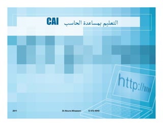CAI ‫اﻠﺘﻌﻟﻴﻢ ﺑﻣﺳﺎﻋﺪة اﻠﺤﺎﺴﺐ‬




2011        Dr.Noura Alhazzani   CI 572 NHG
 