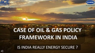 CASE OF OIL & GAS POLICY
FRAMEWORK IN INDIA
IS INDIA REALLY ENERGY SECURE ?
 