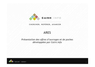Cairn.info – 06/06/17
ARES
Présentation des offres d’ouvrages et de poches
développées par Cairn.info
1
 