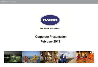 © 2013 Cairn India Limited




                             Corporate Presentation
                                February 2013
 