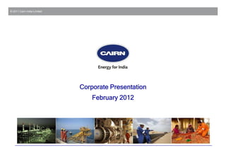 © 2011 Cairn India Limited




                             Corporate Presentation
                                 February 2012
 