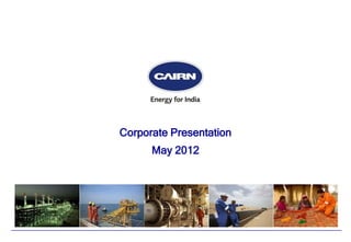 © 2011 Cairn India Limited




                             Corporate Presentation
                                   May 2012
 