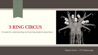 3 RING CIRCUS
A model for understanding and teaching students about bias
Virginia Cairns ~ UT Chattanooga
 