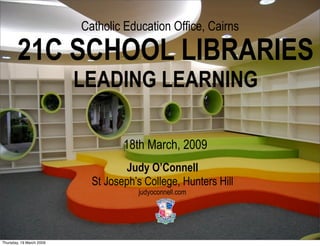 Catholic Education Office, Cairns

        21C SCHOOL LIBRARIES
                          LEADING LEARNING

                                   18th March, 2009
                                   Judy O’Connell
                            St Joseph’s College, Hunters Hill
                                      judyoconnell.com




Thursday, 19 March 2009
 