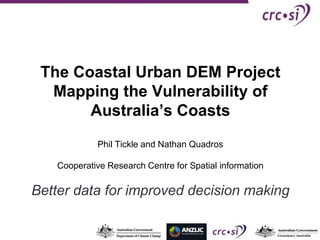 The Coastal Urban DEM Project
  Mapping the Vulnerability of
       Australia’s Coasts
             Phil Tickle and Nathan Quadros

    Cooperative Research Centre for Spatial information

Better data for improved decision making
 