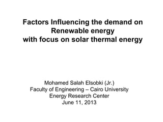 Mohamed Salah Elsobki (Jr.)
Faculty of Engineering – Cairo University
Energy Research Center
June 11, 2013
Date
Factors Influencing the demand on
Renewable energy
with focus on solar thermal energy
 