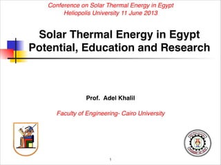 Prof. Adel Khalil 

Faculty of Engineering- Cairo University
Solar Thermal Energy in Egypt
Potential, Education and Research 
!1
Conference on Solar Thermal Energy in Egypt
Heliopolis University 11 June 2013
 