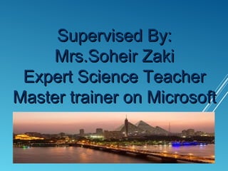 Supervised By:Supervised By:
Mrs.Soheir ZakiMrs.Soheir Zaki
Expert Science TeacherExpert Science Teacher
Master trainer on MicrosoftMaster trainer on Microsoft
 