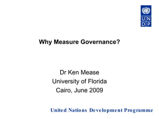 Why Measure Governance? Dr Ken Mease University of Florida Cairo, June 2009 United Nations Development Programme  