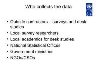 Who collects the data Outside contractors – surveys and desk studies Local survey researchers Local academics for desk studies National Statistical Offices Government ministries NGOs/CSOs 