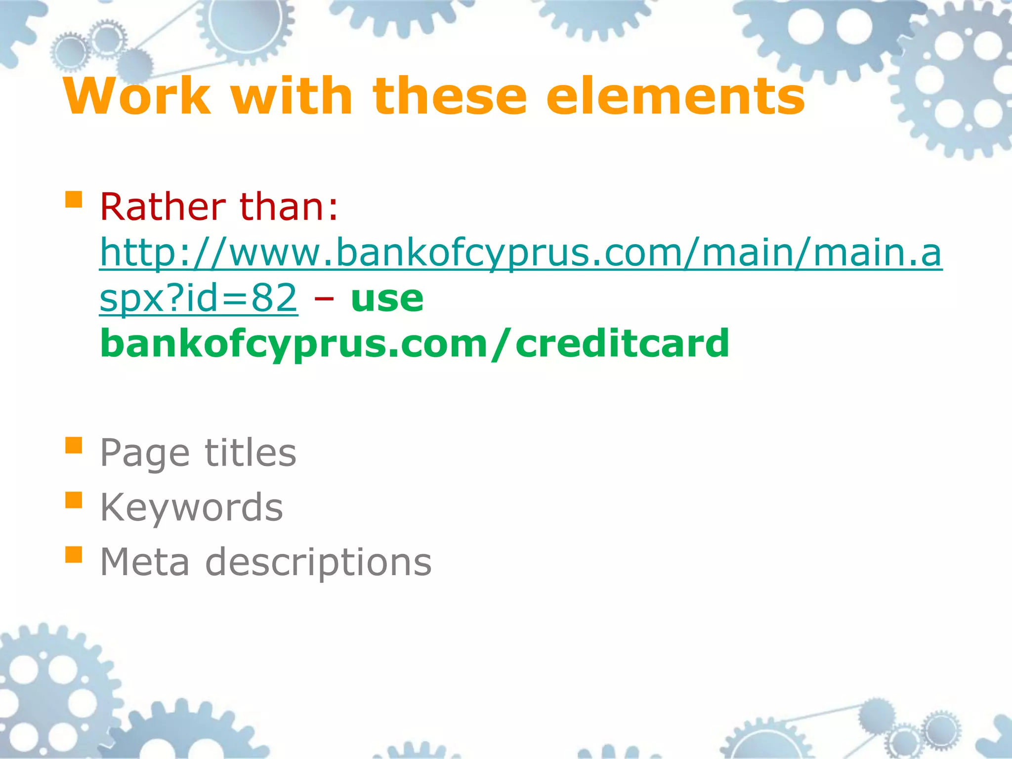 Work with these elements

 Rather than:
 http://www.bankofcyprus.com/main/main.a
 spx?id=82 – use
 bankofcyprus.com/creditcard

 Page titles
 Keywords
 Meta descriptions
 