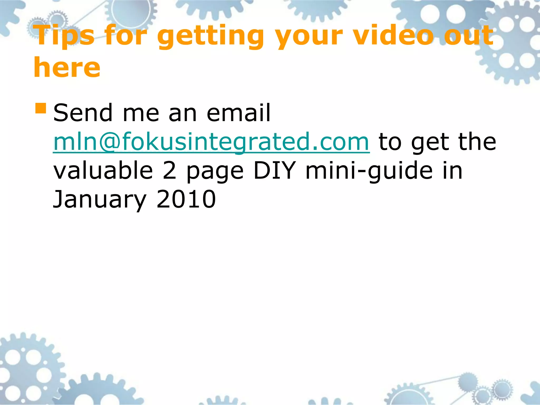 Tips for getting your video out
here
 Send me an email
 mln@fokusintegrated.com to get the
 valuable 2 page DIY mini-guide in
 January 2010
 
