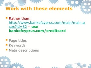 Work with these elements

 Rather than:
 http://www.bankofcyprus.com/main/main.a
 spx?id=82 – use
 bankofcyprus.com/creditcard

 Page titles
 Keywords
 Meta descriptions
 
