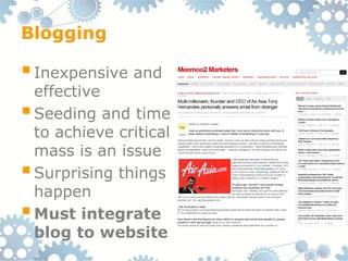 Blogging

 Inexpensive and
  effective
 Seeding and time
  to achieve critical
  mass is an issue
 Surprising things
  happen
 Must integrate
  blog to website
 