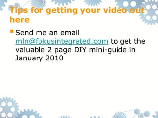 Tips for getting your video out
here
 Send me an email
 mln@fokusintegrated.com to get the
 valuable 2 page DIY mini-guide in
 January 2010
 