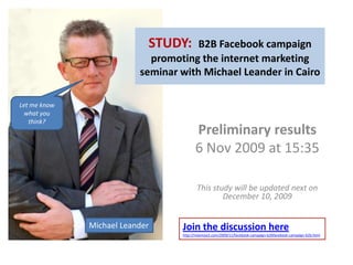 STUDY:  B2B Facebookcampaignpromoting the internet marketing seminar with Michael Leander in Cairo Let meknowwhatyouthink? Preliminaryresults 6 Nov 2009 at 15:35 Thisstudywillbeupdatednexton December 10, 2009 Michael Leander Join the discussionherehttp://meemoo2.com/2009/11/facebook-campaign-b2b.html/ 
