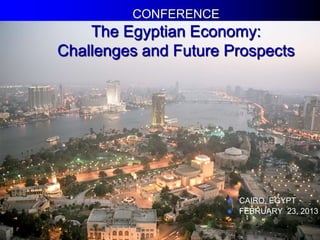 CONFERENCE
    The Egyptian Economy:
Challenges and Future Prospects




                       CAIRO, EGYPT
                       FEBRUARY 23, 2013
 