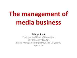 The management of media business George Brock Professor and Head of Journalism City University London Media Management Diploma, Cairo University,  April 2010 
