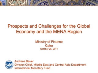 Prospects and Challenges for the Global
    Economy and the MENA Region

                   Ministry of Finance
                          Cairo
                      October 25, 2011




   Andreas Bauer
   Division Chief, Middle East and Central Asia Department
   International Monetary Fund
 