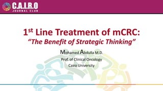 1st Line Treatment of mCRC:
“The Benefit of Strategic Thinking”
Mohamed Abdulla M.D.
Prof. of Clinical Oncology
Cairo University
 
