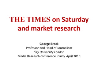 THE TIMES on Saturday and market research George Brock Professor and Head of Journalism City University London Media Research conference, Cairo, April 2010 