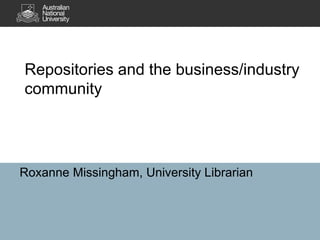 Repositories and the business/industry
community
Roxanne Missingham, University Librarian
 
