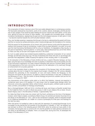 100      THE FRANCISCAN MONASTERY OF CAIRU




      INTRODUCTION
      The conservation of historic memory is one of the most widely debated topics in contemporary societies.
      The fascination produced by monuments, works of art, customs, dances, landscapes, and the peculiar-
      ities of each people of the world has been feeding the tourism industry like never before. At the same
      time, getting to know the culture of other peoples – the movable and immovable goods, including
      immaterial manifestations, representing the past and the technological evolution of each point in time
      – has become essential towards the communication between nations.
      Thus, man has been growing in awareness that the past is the key to understanding the present and future,
      and that no country can achieve prominence unless it stands strongly upon the foundations of its memory.
      Only the passion for the preservation of our historic and cultural memory could justify the disposition of
      restorers and conservers to go on contributing, in spite of the countless obstacles in our path, to try and
      save the most fascinating manifestations left to us by our forefathers. As degraded as they may be, to
      the point of resembling “terminal patients” in some cases, these professionals focus all of their efforts
      to make sure they can be seen and enjoyed now and in the future.
      As much as public policies have evolved towards establishing a preventive conservation of our cultural
      heritage, we still have a long way to go. The lack of awareness from those who own or use heritage sites
      promotes their degradation, widely increasing the expense of their recovery, when it is still possible.
      In the restoration of the Monastery of Santo Antônio de Cairu, a jewel of Brazilian baroque, we have
      been using the best of our knowledge and work to provide an intervention that can be worthy not only
      of the monument’s importance, as a major instance of Brazilian faith and art in Southern Bahia, but also
      of the expectations of the Cairu community, who yearns for the redemption of its small town through
      an enhancement of its touristic potential.
      A visit to the monastery shows us Brazilians the innovations of the baroque style, and also awakens
      curiosity about the one in charge for the original church project. Already in the 18th century, Jaboatão
      attributed the authorship of the monasteries of Cairu and Santo Antônio do Paraguaçu to the
      Franciscan Frei Daniel de São Francisco, an expert in science and literature. It was said, in reference to
      the Monastery of Cairu, “that the master of sacred theology and provincial custodian had cast the first
      stone, (...) in August 25, 1654”.
      The characteristics of the religious works allow us to affirm that boldness, creativity and expertise in
      architecture were some of his qualities. It is also known that he enjoyed great prestige within the
      Franciscan community, especially in Bahia, where he built, along the years, a brilliant career as adminis-
      trator, architect, and professor of theology and philosophy.
      Born in Portugal between 1600 and 1610, in Arrifana de Souza, also known as Panafiel, located close
      to the Cidade do Porto, he came to Brazil very young in order to join religious life as novice. He pro-
      fessed religious vows in the Monastery of Olinda, in approximately 1627.
      It is likely that there he has come into contact with the Dutch architecture at the time of the Batavian
      invasion, which helps to explain, according to Alberto Sousa, the architectural solution found by him to
      the design of the Monastery of Cairu. Later he was transferred to Salvador, where he devoted himself
      to his intellectual development, as a reader of a course of philosophy for three years and theology for
      the next four years.
      After that period, he travelled to Lisbon to deal with the separation of custody Brazil-Portugal. As he
      succeeded, he was elected the first guardian of the Monastery of Salvador, in 1647. He resigned, but
      was led back to office in the following period (1650-1653), when he carried out many works in the
      monastery. He had great ease to convince the rich and the powerful to make generous donations for
      the works of the Monastery of Salvador. There is no doubt that, during that time, he developed the
      design of the Monastery of Cairu.
 