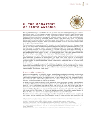 ENGLISH VERSION                     113




II. THE MONASTERY
OF SANTO ANTÔNIO

Not only is the Monastery of Santo Antônio de Cairu an ancient monument and living testimony of our historical
past, it is also one of the most important examples of Franciscan religious architecture in Brazil. Moreover, it was
the prototype for other monasteries in the region, including those of Santo Antônio do Paraguaçu and of São
Francisco do Conde. Its architecture, and especially its façade, served as inspiration for other notable buildings in
Northeastern Brazil, including the Monasteries of Santo Antônio in João Pessoa and in Recife. Such renowned
Brazilian and foreign scholars as German Bazin, Mario Barata, Valentin Calderón, Santos Simões, Paulo Ormindo de
Azevedo, Mario Mendonça de Oliveira, Robert Smith, Carlos Ott, Alberto Souza, and many others have succumbed
to the spell of its architectonic beauty.
The builders selected a most propitious site. The Monastery sits on a hill overlooking the ancient village and, along-
side the main church (matriz), it is the most outstanding feature of the landscape. Travelers arriving by launch have
their first view of the impressive structure and monumental baroque façade from afar and, as they approach the
port, it gradually comes into focus. Those arriving by car catch their first glimpse of the back of the building, its
roof, its pyramid-shaped tower covered in ceramic wall tiles, and stucco darkened with age, when they are still sev-
eral kilometers away. Having arrived at the port, if the visitor continues on foot to Rua Barão Homem de Melo, and
turns to the right, he is rewarded by a most imposing view of the Monastery on top of the hill.
The narthex, a common feature of Franciscan architecture, also adopted by the Carmelites and Benedictines, to
some extent eases the weight of its vast frontispiece. The façade is very similar to that of the Monastery of
Paraguassu1, especially its triangular-shaped narthex with five arches and a tower towards the rear of the building.
According to Bazin, its pyramid-topped tower and that of the Church of Maragogipe were the first of the kind to
be built in Bahia.
In the Monastery's courtyard, now paved with cobblestones alongside a well-kept garden, mounted on a stone
pedestal is an imposing wooden cross. This is a characteristic element of Franciscan architecture, to be found in
other contemporary monuments such as the Church of São Francisco in Salvador, the Monastery of Paraguaçu, and
the Monastery of Santo Antônio in João Pessoa.


A   HISTORICAL             PERSPECTIVE

Before 1650, near the site of the Monastery of Cairu, stood a modest rammed-earth chapel built by Domingos da
Fonseca Saraiva and his wife Antônia de Pádua Góis on their estate. Occasionally, Franciscan fathers who preached
the Gospel on the islands of the Bay of Tinharé would stop at Cairu, where they were most hospitably received by
Dona Antônia de Pádua, at the small chapel dedicated to St. Anthony, alongside which they built simple sleeping
quarters2. This is unquestionably the origin of the Monastery.
In January 1650, one of the first decisions of Friar Sebastião do Espírito Santo (upon succeeding Friar João Baptista
as Custodian of the Franciscan Missions) was to dispatch his advisor, definidor3 Friar Gaspar da Conceição, to the
village of Cairu, in the company of a Preacher named Friar Francisco de Lisboa, and of Lay Brother João da
Conceição, “to accept alms and found a monastery, in response to requests from the inhabitants of the land”.4
Upon arrival at the village, they were received with festivities by the inhabitants, who lodged them in a small house
next to the shrine of St. Anthony, at the top of a hill, near the main church.5 In response to repeated requests, on
March 21 of that same year, the Franciscan Congregation decided to found the Monastery.6
These friars remained in Cairu until the beginning of November, charged with the task of fundraising locally, though
one of them “returned to Bahia to assist the congregation, on the 21st of said month and year. Subsequently, Friar

1. Regrettably, today practically a ruin, though IPHAN is making great efforts to restore the monument, under Architect Francisco Santana, and in
recent years various elements have undergone restoration.
2. FONSECA, Fernando da. Convento de Santo Antônio de Cairu. p. 27. Unpublished paper. CEAB-UFBA. Salvador, Aldate.
3. According to Novo Dicionário Aurélio da Língua Portuguesa, definidor is “the advisor to a major superior in a religious order”.
4. JABOATÃO, Fr. Antônio de Santa Maria. Novo Orbe Seráfico Basílico ou Chronica dos Frades Menores da Província do Brasil. Parte Segunda, v. I,
II e III. Facsimile reproduction of the Editions of 1859, 1861 and 1862. Recife, Assembléia Legislativa do Estado de Pernambuco. 1980. p. 564.
5. Idem, ibidem. p. 565.
6. LUZ, Manoel dos Santos. Cayrú no anno de 1872. p. 1. A typed copy of which can be found in the Monastery’s archives.
 