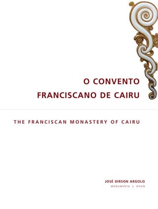 O CONVENTO
      FRANCISCANO DE CAIRU


THE FRANCISCAN MONASTERY OF CAIRU




                       JOSÉ DIRSON ARGOLO
                         M O N U M E N TA   |   IPHAN
 