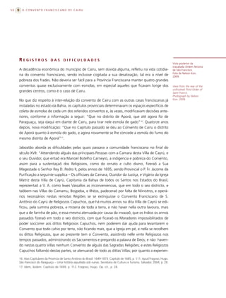 50     O CONVENTO FRANCISCANO DE CAIRU




     REGISTROS                DAS       DIFICULDADES
                                                                                                                               Vista posterior da
                                                                                                                               inacabada Ordem Terceira
     A decadência econômica do município de Cairu, sem dúvida alguma, refletiu na vida cotidia-                                de São Francisco.
                                                                                                                               Foto de Nelson Kon,
     na do convento franciscano, sendo inclusive cogitada a sua desativação, tal era o nível de                                2009.
     pobreza dos frades. Não deveria ser fácil para a Província Franciscana manter quatro grandes
     conventos quase exclusivamente com esmolas, em especial aqueles que ficavam longe dos                                     View from the rear of the
                                                                                                                               unﬁnished Third Order of
     grandes centros, como é o caso de Cairu.                                                                                  Saint Francis.
                                                                                                                               Photograph by Nelson
     No que diz respeito à inter-relação do convento de Cairu com as outras casas franciscanas já                              Kon, 2009.

     instaladas no estado da Bahia, os capítulos provinciais determinavam os espaços específicos de
     coleta de esmolas de cada um dos referidos conventos e, às vezes, modificavam decisões ante-
     riores, conforme a informação a seguir: “Que no distrito de Aporá, que até agora foi de
     Paraguaçu, seja daqui em diante de Cairu, para tirar nele esmola de gado”16. Quatorze anos
     depois, nova modificação: “Que no Capítulo passado se deu ao Convento de Cairu o distrito
     de Aporá quanto à esmola do gado, e agora novamente se lhe concede a esmola do fumo do
     mesmo distrito de Aporá”17.

     Jaboatão aborda as dificuldades pelas quais passava a comunidade franciscana no final do
     século XVII: “Attendendo alguãs das principaes Pessoas com a Camara desta Villa de Cayrú, e
     o seu Ouvidor, que entaõ era Manoel Botelho Carneyro, a indigencia e pobreza do Convento,
     assim para a sustentaçaõ dos Religiozos, como do ornato e culto divino, fizeraõ a Sua
     Magestade o Senhor Rey D. Pedro II, pelos annos de 1695, sendo Provincial o P. Fr. Jacome da
     Purificação a seguinte supplica – Os officiaes da Camara, Ouvidor da Justiça, e Vigário da Igreja
     Matriz desta Villa de Cayrú, Capitania da Bahya de todos os Santos nos Estados do Brasil,
     reprezentaõ a V. A. como leaes Vassallos as inconveniencias, que em todo o seo districto, e
     taõbem nas Villas do Camamu, Boypeba, e Ilhéos, padeceraõ por falta de Ministros, e operá-
     rios necessários nestas remotas Regiões se se extinguisse o Convento Franciscano de S.
     Antônio do Cayrú de Religiozos Capuchos, que há muitos annos na dita Villa de Cayrú se edi-
     ficou, pela summa pobreza, e mizeria de toda a terra, e não haver nella outra lavoura, mais
     que a de farinha de pão, e essa mesma atenuada por causa da invazaõ, que os Indios os annos
     passados fizeraõ em todo o seo districto, com que ficaraõ os Moradores impossibilitados de
     poder soccorrer aos dittos Religiosos Capuchos, nem poderem dar ajuda para levantarem o
     Convento que todo cahio por terra, não ficando mais, que a Igreja em pé, e nella se recolhem
     os dittos Religiozos, que ao prezente tem o Convento, assistindo nelle vinte Religiozos nos
     tempos passados, administrando os Sacramentos e pregando a palavra de Deos; e não haven-
     do nestas quatro Villas nenhum Convento de alguãs das Sagradas Religiões; e estes Religiozos
     Capuchos faltando destas partes, se atenuaraõ de todo as dittas Villas; por quanto a experien-

     16. Atas Capitulares da Província de Santo Antônio do Brasil: 1649-1873. Capítulo de 1685, p. 111. Apud Fragoso, Hugo.
     São Francisco do Paraguaçu – Uma história sepultada sob ruínas. Secretaria de Cultura e Turismo. Salvador, 2004, p. 28.
     17. Idem, ibidem. Capítulo de 1699. p. 112. Fragoso, Hugo. Op. cit., p. 28.
 