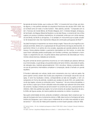 O CONVENTO DE SANTO ANTÔNIO                     61




                           Na opinião de Santos Simões, que o visitou em 1959, “o Convento de Cairu é hoje, sem dúvi-
Fachada do convento.       da alguma, o mais perfeito exemplar da arquitetura franciscana dos séculos XVII e XVIII, não
 Em primeiro plano, o
  cruzeiro e, na lateral   só no Brasil como em todo o mundo lusitano”. Mais adiante, assinala: “Comparado com os
esquerda, as ruínas da
     inacabada Ordem
                           de S. Francisco do Conde (Bahia), de Penedo (Alagoas), de S. Cristóvão (Sergipe), de Ipojuca,
        Terceira de São    de Serinhaém, de Alagoas (Marechal Deodoro), ou de João Pessoa, o convento de Cairu é-lhes
              Francisco.
  Foto de Nelson Kon,      superior em pureza e ortodoxia arquitetônica, só comparável, ainda que com certas reservas,
                  2009.
                           aos de Olinda, do Recife ou de Igarassu. É na verdade um monumento que se pode conside-
                           rar de excepcional e das mais importantes relíquias de construções portuguesas do Brasil”33.
Monastery façade. On
   the foreground, the
 cross, and to the left,   Seu belo frontispício é imponente e ao mesmo tempo singelo. Trata-se de uma magnífica com-
        the ruins of the
unﬁnished Third Order      posição piramidal, obtida com a superposição de três pavimentos de larguras decrescentes. O
       of Saint Francis.   pavimento inferior é um pórtico de cinco arcadas, separadas por grandes pilastras de ordem
Photograph by Nelson
            Kon, 2009.     toscana. Outras pilastras dividem o pavimento intermediário em três tramos, no centro dos
                           quais foram colocadas janelas envidraçadas com frontões curvilíneos, que favorecem a ilumi-
                           nação e o arejamento do coro. As partes laterais desse pavimento são decoradas por monu-
                           mentais volutas barrocas, ladeadas por pináculos.

                           Na parte central do terceiro pavimento encontra-se um nicho ladeado por pilastras idênticas
                           às já mencionadas, o qual abriga uma grande estátua de Santo Antônio, executada em pedra,
                           de coloração clara, medindo aproximadamente 1,50 m de altura. Volutas e pináculos idênti-
                           cos aos do pavimento intermediário completam a composição, dando à fachada um grande
                           equilíbrio.

                           O frontão é adornado com volutas, tendo como coroamento uma cruz, tudo em pedra. Na
                           parte superior central, existem dois óculos para arejamento e iluminação natural do coro da
                           igreja. A torre fica localizada à direita, correspondendo ao lado do evangelho, e tem um
                           campanário em forma de pirâmide, recoberto por azulejos do século XVII, com predominân-
                           cia do tipo tapete, inclusive os conhecidos como “massaroca”. Há uma mistura de padrões, o
                           que nos leva a supor que aí foram colocados restos de azulejos que sobraram de outras áreas
                           do convento. Azulejos similares aos da torre existem no convento de Cairu, exclusivamente no
                           refeitório. Além dos padrões tipo tapete, há na torre enxertos de azulejos figurativos do sécu-
                           lo XVIII e de figuras avulsas, do mesmo padrão dos existentes no nártex e na portaria.

                           Nas quatro extremidades da torre, pináculos completam a decoração. Bazin conjectura que “a
                           data do frontispício de Cairu é certamente anterior a 1686, data inscrita no frontispício de Santo
                           Antônio do Paraguassu, que o imita e que é nitidamente de um estilo mais evoluído no senti-
                           do barroco”34. Dois sinos de médio porte existentes na torre trazem gravada a data de 1856.


                           33. Santos Simões, J. M. dos. Azulejaria portuguesa no Brasil (1500-1822). Lisboa: Fundação Calouste Gulbenkian,
                           1965. p.70.
                           34. Bazin, Germain. Arquitetura Religiosa Barroca no Brasil. v. 1. Editora Record 1956. p. 149.
 