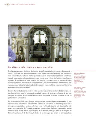 72    O CONVENTO FRANCISCANO DE CAIRU




     Os altares colaterais ao arco cruzeiro.

     Os altares colaterais, o da direita dedicado a Nossa Senhora da Conceição, e o da esquerda a
     Cristo Crucificado e a Nossa Senhora das Dores, foram mais bem-resolvidos que o retábulo-        Altar-mor e retábulos
                                                                                                      colaterais ao
     mor, possuindo uma talha de melhor qualidade. São de composição neoclássica, caracteriza-        arco-cruzeiro. O frontal
                                                                                                      da mesa do altar-mor
     da pela presença de colunas clássicas gregas, com a parte inferior do fuste em caneluras. A      contrasta com a talha
     presença de guirlandas na parte superior das pilastras é típica do estilo D. Maria I. Na parte   neoclássica.
                                                                                                      Foto Studio Argolo,
     superior do frontão destaca-se um jarrão de flores e, nas extremidades do entablamento, pal-     2007.
     mas douradas. Toda a talha é pintada de branco com frisos, molduras e elementos fitomorfos
     estilizados em dourado brunido.                                                                  Main altar and retables
                                                                                                      to the side of the
                                                                                                      crossing arch. The
     Os dois altares são bastante similares entre si, embora o de Nossa Senhora da Conceição pos-     frontal at the main altar
     sua dois nichos, o superior ostentando uma bela imagem da santa, e o inferior a de São José      table contrasts with the
                                                                                                      neoclassical carvings.
     de Botas. Já o outro altar colateral possui apenas um grande nicho em forma de arco e, na        Photograph by Studio
                                                                                                      Argolo, 2007.
     parte inferior, um sacrário.

     Em 8 de maio de 1938, esses altares e suas respectivas imagens foram reinaugurados. O livro
     de crônicas do convento diz textualmente: “O mez de Maria feito na mesma oçcasião que o
     anno próximo passado, e cantado pelo novo coro, e celebrado durante sete dias no altar-mór
     e depois no novo altar da Conceição dos Anjos, pois ao oitavo dia foram inaugurados festiva-
     mente os dois altares laterais do Convento de S. Antônio de Cayrú, bentas as imagens de
     Senhor Crucificado, N. S. das Dores, S. José e N. S. dos Anjos que ornam os referidos altares
 