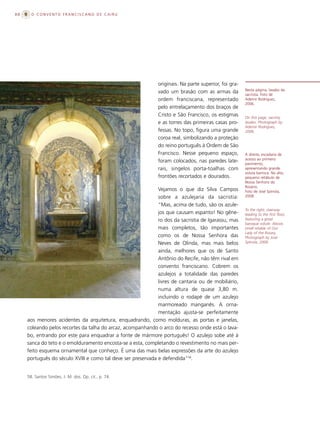 88     O CONVENTO FRANCISCANO DE CAIRU




                                                              originais. Na parte superior, foi gra-
                                                                                                       Nesta página, lavabo da
                                                              vado um brasão com as armas da           sacristia. Foto de
                                                              ordem franciscana, representado          Ademir Rodrigues,
                                                                                                       2006.
                                                              pelo entrelaçamento dos braços de
                                                              Cristo e São Francisco, os estigmas      On this page, sacristy
                                                              e as torres das primeiras casas pro-     lavabo. Photograph by
                                                                                                       Ademir Rodrigues,
                                                              fessas. No topo, figura uma grande       2006.
                                                              coroa real, simbolizando a proteção
                                                              do reino português à Ordem de São
                                                              Francisco. Nesse pequeno espaço,         À direita, escadaria de
                                                                                                       acesso ao primeiro
                                                              foram colocados, nas paredes late-       pavimento,
                                                              rais, singelos porta-toalhas com         apresentando grande
                                                                                                       voluta barroca. No alto,
                                                              frontões recortados e dourados.          pequeno retábulo de
                                                                                                       Nossa Senhora do
                                                                                                       Rosário.
                                                              Vejamos o que diz Silva Campos           Foto de José Spínola,
                                                              sobre a azulejaria da sacristia:         2008.

                                                              “Mas, acima de tudo, são os azule-
                                                                                                       To the right, stairway
                                                              jos que causam espanto! No gêne-         leading to the ﬁrst ﬂoor,
                                                              ro dos da sacristia de Igarassu, mas     featuring a great
                                                                                                       baroque volute. Above,
                                                              mais completos, tão importantes          small retable of Our
                                                                                                       Lady of the Rosary.
                                                              como os de Nossa Senhora das             Photograph by José
                                                              Neves de Olinda, mas mais belos          Spínola, 2008.

                                                              ainda, melhores que os de Santo
                                                              Antônio do Recife, não têm rival em
                                                              convento franciscano. Cobrem os
                                                              azulejos a totalidade das paredes
                                                              livres de cantaria ou de mobiliário,
                                                              numa altura de quase 3,80 m.
                                                              incluindo o rodapé de um azulejo
                                                              marmoreado manganês. A orna-
                                                              mentação ajusta-se perfeitamente
     aos menores acidentes da arquitetura, enquadrando, como molduras, as portas e janelas,
     coleando pelos recortes da talha do arcaz, acompanhando o arco do recesso onde está o lava-
     bo, entrando por este para enquadrar a fonte de mármore português! O azulejo sobe até à
     sanca do teto e o emolduramento encosta-se a esta, completando o revestimento no mais per-
     feito esquema ornamental que conheço. É uma das mais belas expressões da arte do azulejo
     português do século XVIII e como tal deve ser preservada e defendida”58.


     58. Santos Simões, J. M. dos. Op. cit., p. 74.
 