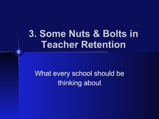 3. Some Nuts & Bolts in Teacher Retention What every school should be thinking about 