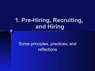 1. Pre-Hiring, Recruiting,  and Hiring Some principles, practices, and reflections 