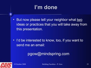 I’m done But now please tell your neighbor what  two  ideas or practices that you will take away from this presentation. I’d be interested to know, too, if you want to send me an email: [email_address]   18 October 2008 Building Faculties—P. Gow 