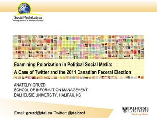Examining Polarization in Political Social Media:
A Case of Twitter and the 2011 Canadian Federal Election

ANATOLIY GRUZD
SCHOOL OF INFORMATION MANAGEMENT
DALHOUSIE UNIVERSITY, HALIFAX, NS


Email: gruzd@dal.ca Twitter: @dalprof
 