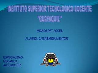 INSTITUTO SUPERIOR TECNOLOGICO DOCENTE "GUAYAQUIL" MICROSOFT ACCES ALUMNO: CAISABANDA MENTOR ESPECIALIDAD: MECANICA           AUTOMOTRIZ 