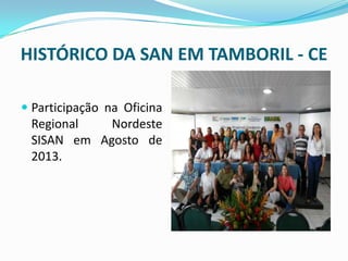 HISTÓRICO DA SAN EM TAMBORIL - CE
 Participação na Oficina
Regional Nordeste
SISAN em Agosto de
2013.
 